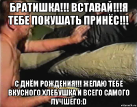 братишка!!! вставай!!!я тебе покушать принёс!!! с днём рождения!!! желаю тебе вкусного хлебушка и всего самого лучшего:d