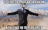 то чувство, когда за окном снег а ты еще не переобулся