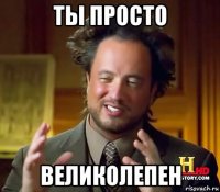 ты просто великолепен