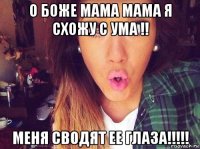 о боже мама мама я схожу с ума !! меня сводят ее глаза!!!!!