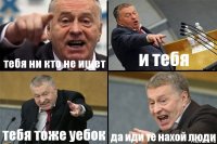 тебя ни кто не ищет и тебя тебя тоже уебок да иди те нахой люди