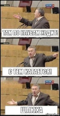 Там по клубам ходит! С тем катается! ШЛЮХА