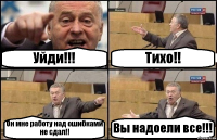 Уйди!!! Тихо!! Он мне работу над ошибками не сдал!! Вы надоели все!!!