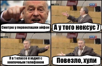 Смотрю у первоклашки айфон А у того нексус 7 Я в 1 классе я ходил с кнопочным телефоном Повезло, хули