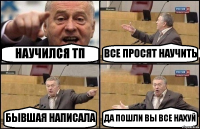 НАУЧИЛСЯ ТП ВСЕ ПРОСЯТ НАУЧИТЬ БЫВШАЯ НАПИСАЛА ДА ПОШЛИ ВЫ ВСЕ НАХУЙ