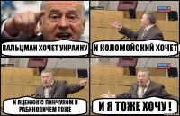 ВАЛЬЦМАН ХОЧЕТ УКРАИНУ И КОЛОМОЙСКИЙ ХОЧЕТ И ЯЦЕНЮК С ПИНЧУКОМ И РАБИНОВИЧЕМ ТОЖЕ И Я ТОЖЕ ХОЧУ !