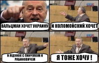 ВАЛЬЦМАН ХОЧЕТ УКРАИНУ И КОЛОМОЙСКИЙ ХОЧЕТ И ЯЦЕНЮК С ПИНЧУКОМ И РАБИНОВИЧЕМ Я ТОЖЕ ХОЧУ !