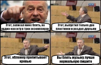 Этот, записал микс блять, на аудио-кассету в трех экземплярах Этот, выпустил только две пластинки и раздал друзьям Этот, обложку пропитывает кровью Вы блять музыку лучше нормальную пишите