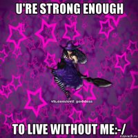 u're strong enough to live without me:-/