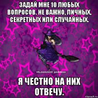 задай мне 10 любых вопросов. не важно, личных, секретных или случайных. я честно на них отвечу.