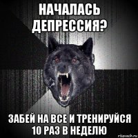 началась депрессия? забей на все и тренируйся 10 раз в неделю