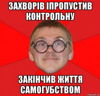 захворів іпропустив контрольну закінчив життя самогубством