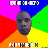 купил сникерс а он черный *0*