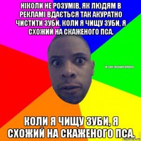 ніколи не розумів, як людям в рекламі вдається так акуратно чистити зуби. коли я чищу зуби, я схожий на скаженого пса. коли я чищу зуби, я схожий на скаженого пса.