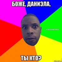 боже, даниэла, ты кто?