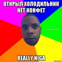 открыл холодильник нет конфет really niga