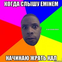 когда слышу eminem начинаю жрать кал