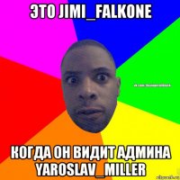 это jimi_falkone когда он видит админа yaroslav_miller