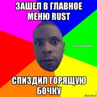 зашел в главное меню rust спиздил горящую бочку