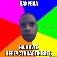 нахрена на ноуте переустанавливать