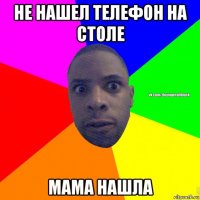 не нашел телефон на столе мама нашла