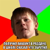  получил аккаунт в раздаче, в школе сказал что збрутил