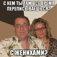 с кем ты там все время переписываешься? с женихами?