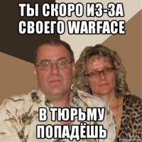 ты скоро из-за своего warface в тюрьму попадёшь