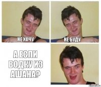 не хочу не буду А если водку из Ашана?