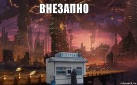 внезапно 