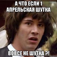 а что если 1 апрельская шутка вовсе не шутка ?!