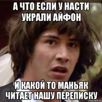 а что если у насти украли айфон и какой то маньяк читает нашу переписку