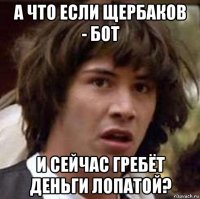 а что если щербаков - бот и сейчас гребёт деньги лопатой?