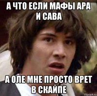 а что если мафы ара и сава а оле мне просто врет в скайпе