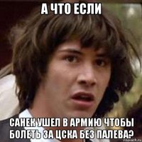 а что если санек ушел в армию чтобы болеть за цска без палева?