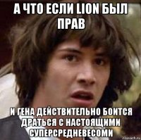 а что если lion был прав и гена действительно боится драться с настоящими суперсредневесоми