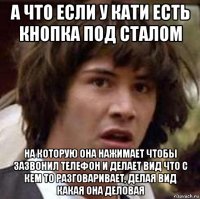 а что если у кати есть кнопка под сталом на которую она нажимает чтобы зазвонил телефон и делает вид что с кем то разговаривает, делая вид какая она деловая