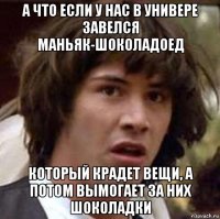 а что если у нас в универе завелся маньяк-шоколадоед который крадет вещи, а потом вымогает за них шоколадки