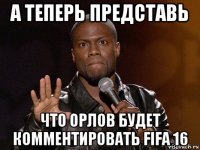 а теперь представь что орлов будет комментировать fifa 16