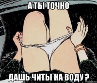 а ты точно дашь читы на воду ?