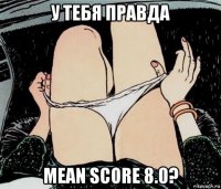 у тебя правда mean score 8.0?