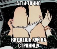 а ты точно кидаешь хуй на страницу