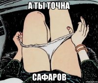 а ты точна сафаров