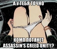 а у тебя точно комп потянет assassin's creed unity?