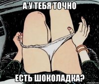 а у тебя точно есть шоколадка?