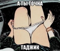 а ты точна таджик