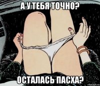 а у тебя точно? осталась пасха?