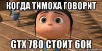 когда тимоха говорит gtx 780 стоит 60к