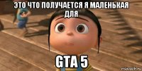 это что получается я маленькая для gta 5