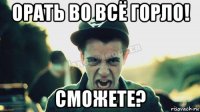 орать во всё горло! сможете?